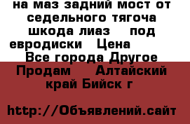 .на маз.задний мост от седельного тягоча шкода-лиаз110 под евродиски › Цена ­ 40 000 - Все города Другое » Продам   . Алтайский край,Бийск г.